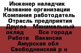 Инженер-наладчик › Название организации ­ Компания-работодатель › Отрасль предприятия ­ Другое › Минимальный оклад ­ 1 - Все города Работа » Вакансии   . Амурская обл.,Свободненский р-н